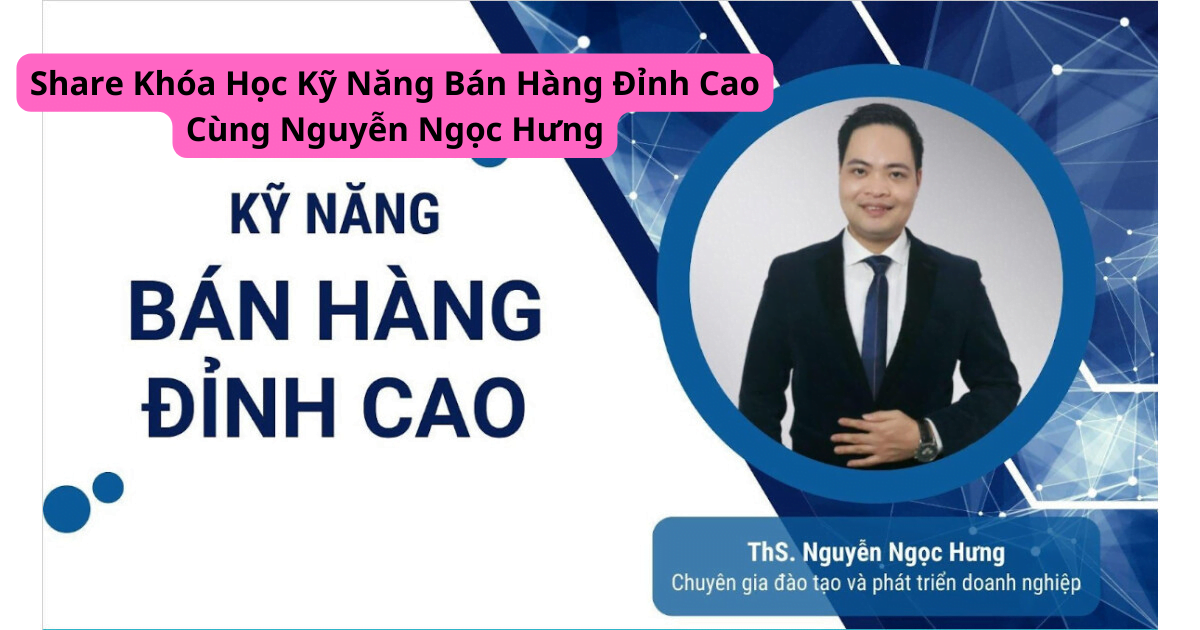 Share Khóa Học Kỹ Năng Bán Hàng Đỉnh Cao Cùng Nguyễn Ngọc Hưng