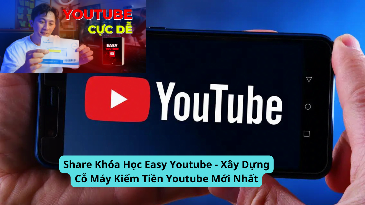 Share Khóa Học Easy Youtube - Xây Dựng Cỗ Máy Kiếm Tiền Youtube Mới Nhất