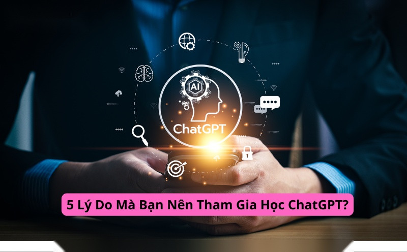 5 Lý Do Mà Bạn Nên Tham Gia Học ChatGPT