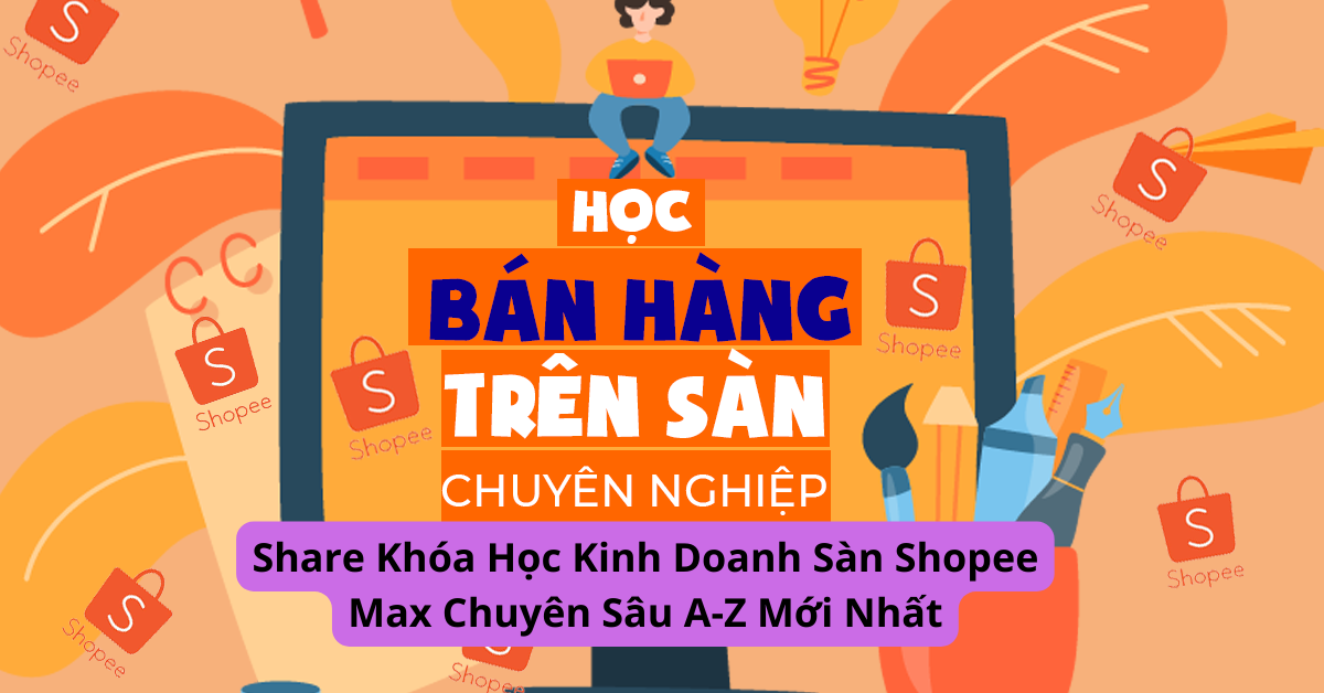 Share Khóa Học Kinh Doanh Sàn Shopee Max Chuyên Sâu A-Z Mới Nhất