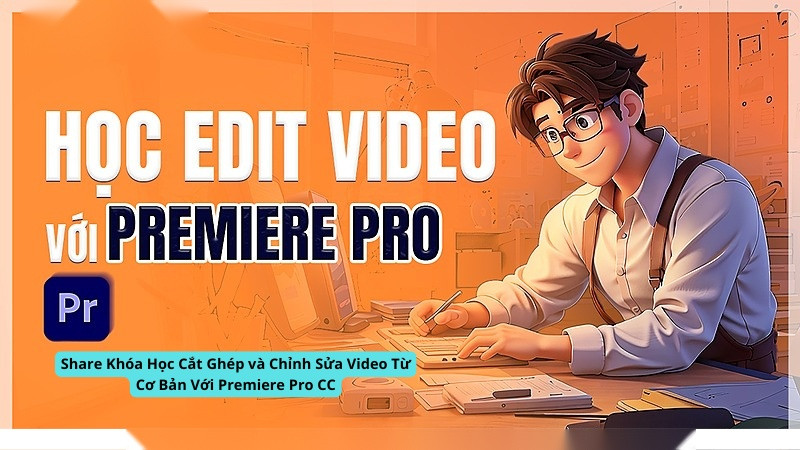 Share Khóa Học Cắt Ghép và Chỉnh Sửa Video Từ Cơ Bản Với Premiere Pro CC